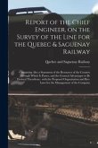 Report of the Chief Engineer, on the Survey of the Line for the Quebec & Saguenay Railway [microform]: Containing Also a Statement of the Resources of