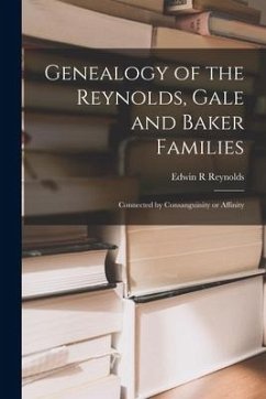 Genealogy of the Reynolds, Gale and Baker Families: Connected by Consanguinity or Affinity - Reynolds, Edwin R.