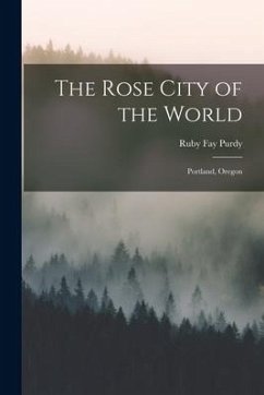 The Rose City of the World: Portland, Oregon - Purdy, Ruby Fay