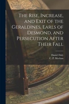 The Rise, Increase, and Exit of the Geraldines, Earls of Desmond, and Persecution After Their Fall - Daly, Daniel