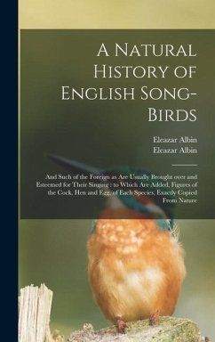 A Natural History of English Song-birds: and Such of the Foreign as Are Usually Brought Over and Esteemed for Their Singing: to Which Are Added, Figur - Albin, Eleazar