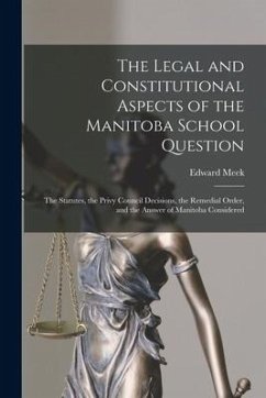 The Legal and Constitutional Aspects of the Manitoba School Question [microform]: the Statutes, the Privy Council Decisions, the Remedial Order, and t - Meek, Edward