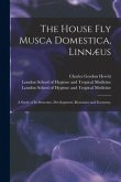 The House Fly Musca Domestica, Linnæus: a Study of Its Structure, Development, Bionomics and Economy, [electronic Resource]