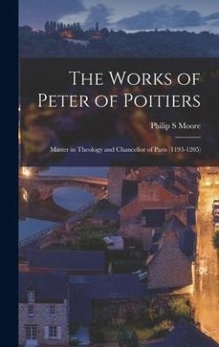 The Works of Peter of Poitiers: Master in Theology and Chancellor of Paris (1193-1205) - Moore, Philip S.