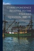 Correspondence Relative to the Fisheries Question, 1885-87 [microform]: Presented to Parliament by Command of His Excellency the Governor General, 3rd