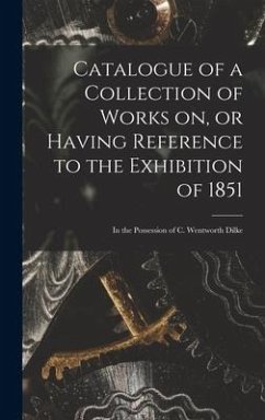 Catalogue of a Collection of Works on, or Having Reference to the Exhibition of 1851 [microform]: in the Possession of C. Wentworth Dilke - Anonymous