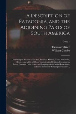 A Description of Patagonia, and the Adjoining Parts of South America: Containing an Account of the Soil, Produce, Animals, Vales, Mountains, Rivers, L - Falkner, Thomas; Combe, William