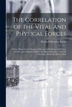 The Correlation of the Vital and Physical Forces [microform]: a Prize Thesis for the Degree of Doctor of Medicine and Master of Chirurgery Defended Be - Bucke, Richard Maurice
