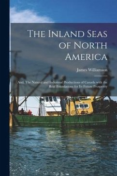 The Inland Seas of North America; and, The Natural and Industrial Productions of Canada With the Real Foundations for Its Future Prosperity [microform - Williamson, James