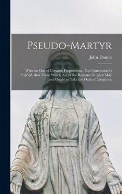 Pseudo-martyr: Wherein out of Certaine Propositions, This Conclusion is Evicted, That Those Which Are of the Romane Religion May and - Donne, John