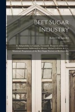 Beet Sugar Industry [microform]: Its Adaptability to Canada, Favorable Prospects of Success: Observations Addressed to Messrs. Michel Lefebvre & Co., - Lawder, Robert H.