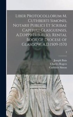 Liber Protocollorum M. Cuthberti Simonis, Notarii Publici Et Scribae Capituli Glasguensis, A.D.1499-1513 Also, Rental Book of Diocese of Glasgow, A.D. - Bain, Joseph; Rogers, Charles; Simon, Cuthbert