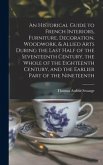 An Historical Guide to French Interiors, Furniture, Decoration, Woodwork, & Allied Arts During the Last Half of the Seventeenth Century, the Whole of the Eighteenth Century, and the Earlier Part of the Nineteenth
