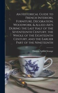 An Historical Guide to French Interiors, Furniture, Decoration, Woodwork, & Allied Arts During the Last Half of the Seventeenth Century, the Whole of the Eighteenth Century, and the Earlier Part of the Nineteenth - Strange, Thomas Arthur