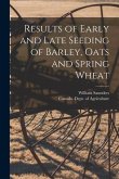 Results of Early and Late Seeding of Barley, Oats and Spring Wheat [microform]