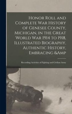 Honor Roll and Complete War History of Genesee County, Michigan, in the Great World War 1914 to 1918, Illustrated Biography, Authentic History, Embracing & Recording Activities of Fighting and Civilian Army - Anonymous