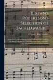 Brown's Robertson's Selection of Sacred Mus[ic]: in Four Vocal Parts, Enlarged and Greatly Improved: to Which is Affixed, a Supplement, Containing Fif