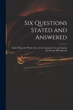 Six Questions Stated and Answered: Upon Which the Whole Force of the Arguments for and Against the Peerage Bill Depends - Anonymous