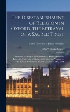 The Disestablishment of Religion in Oxford, the Betrayal of a Sacred Trust: Words of Warning to the University: a Sermon Preached Before the Universit - Burgon, John William