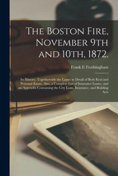The Boston Fire, November 9th and 10th, 1872.: Its History, Togetherwith the Losses in Detail of Both Real and Personal Estate. Also, a Complete List - Frothingham, Frank E.