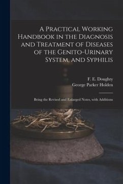 A Practical Working Handbook in the Diagnosis and Treatment of Diseases of the Genito-urinary System, and Syphilis: Being the Revised and Enlarged Not - Holden, George Parker