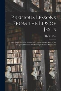 Precious Lessons From the Lips of Jesus [microform]: Containing Cautions, Counsels and Consolations for Such of the Disciples of Christ as Are Seeking - Wise, Daniel