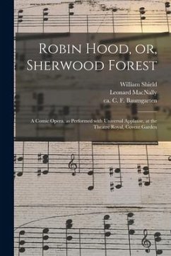 Robin Hood, or, Sherwood Forest: a Comic Opera, as Performed With Universal Applause, at the Theatre Royal, Covent Garden - Shield, William; Macnally, Leonard