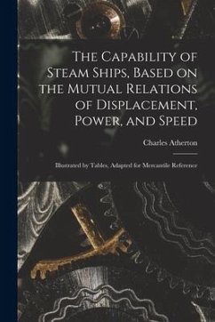 The Capability of Steam Ships, Based on the Mutual Relations of Displacement, Power, and Speed: Illustrated by Tables, Adapted for Mercantile Referenc - Atherton, Charles