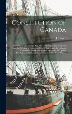 Cover Constitution of Canada [microform]: the British North America Act, 1867: Its Interpretation, Gathered From the Decisions of Courts, the Dicta of Judge