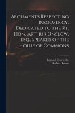 Arguments Respecting Insolvency. Dedicated to the Rt. Hon. Arthur Onslow, Esq., Speaker of the House of Commons