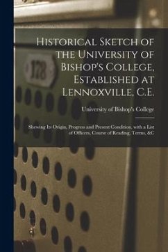 Historical Sketch of the University of Bishop's College, Established at Lennoxville, C.E. [microform]: Shewing Its Origin, Progress and Present Condit