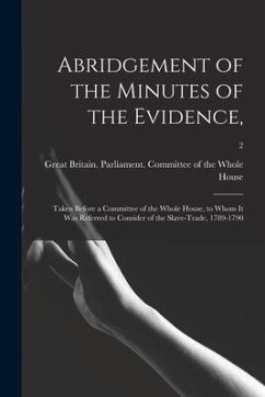 Abridgement of the Minutes of the Evidence,: Taken Before a Committee of the Whole House, to Whom It Was Referred to Consider of the Slave-trade, 1789