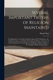 Several Important Truths of Religion Maintain'd: in Opposition to the Abuses Impos'd Upon the H. Scriptures, the Primitive Fathers, and Other Ecclesia