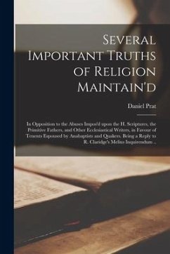 Several Important Truths of Religion Maintain'd: in Opposition to the Abuses Impos'd Upon the H. Scriptures, the Primitive Fathers, and Other Ecclesia - Prat, Daniel
