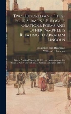 Two Hundred and Fifty-four Sermons, Eulogies, Orations, Poems and Other Pamphlets Relating to Abraham Lincoln; Sold at Auction February 11, 1914, at H