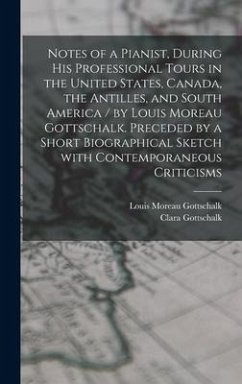 Notes of a Pianist, During His Professional Tours in the United States, Canada, the Antilles, and South America / by Louis Moreau Gottschalk. Preceded by a Short Biographical Sketch With Contemporaneous Criticisms [microform] - Gottschalk, Louis Moreau; Gottschalk, Clara