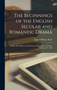 The Beginnings of the English Secular and Romantic Drama: a Paper Read Before the Shakespeare Association on Friday, February 29, 1920 - Reed, Arthur William