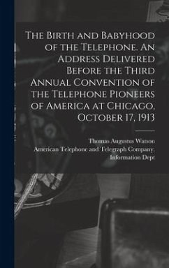 The Birth and Babyhood of the Telephone. An Address Delivered Before the Third Annual Convention of the Telephone Pioneers of America at Chicago, Octo - Watson, Thomas Augustus
