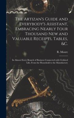 The Artizan's Guide and Everybody's Assistant, Embracing Nearly Four Thousand New and Valuable Receipts, Tables, &c. [microform]: in Almost Every Bran