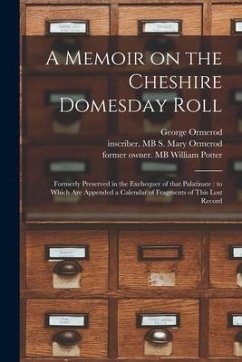 A Memoir on the Cheshire Domesday Roll: Formerly Preserved in the Exchequer of That Palatinate: to Which Are Appended a Calendar of Fragments of This - Ormerod, George