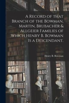 A Record of That Branch of the Bowman, Martin, Brubacher & Allgeier Families of Which Henry B. Bowman is a Descendant. - Bowman, Henry B.