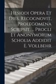 Hesiodi Opera Et Dies. Recognovit, Prolegomena Scripsit, ... Procli Et Anonymorum Scholia Addidit E. Vollbehr