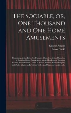 The Sociable, or, One Thousand and One Home Amusements: Containing Acting Proverbs, Dramatic Charades, Acting Charades, or Drawing-room Pantomimes, Mu - Arnold, George; Cahill, Frank
