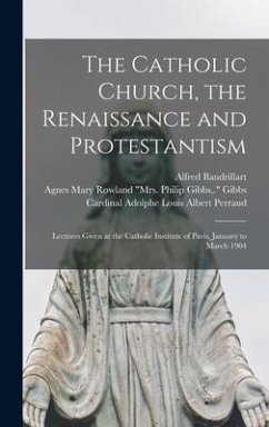 The Catholic Church, the Renaissance and Protestantism; Lectures Given at the Catholic Institute of Paris, January to March 1904 - Baudrillart, Alfred