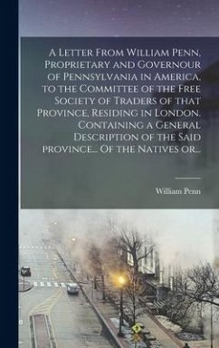 A Letter From William Penn, Proprietary and Governour of Pennsylvania in America, to the Committee of the Free Society of Traders of That Province, Residing in London. Containing a General Description of the Said Province... Of the Natives Or...