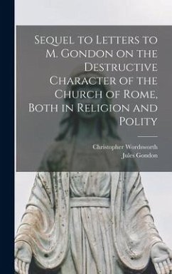 Sequel to Letters to M. Gondon on the Destructive Character of the Church of Rome, Both in Religion and Polity - Wordsworth, Christopher; Gondon, Jules