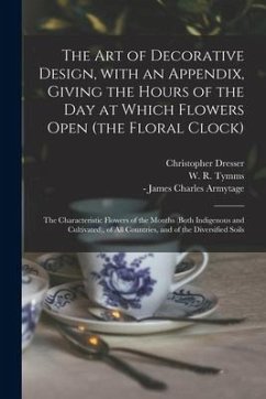 The Art of Decorative Design, With an Appendix, Giving the Hours of the Day at Which Flowers Open (the Floral Clock); the Characteristic Flowers of th - Dresser, Christopher