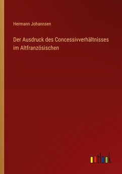 Der Ausdruck des Concessivverhältnisses im Altfranzösischen - Johannsen, Hermann