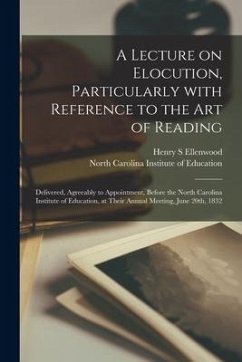 A Lecture on Elocution, Particularly With Reference to the Art of Reading: Delivered, Agreeably to Appointment, Before the North Carolina Institute of - Ellenwood, Henry S.