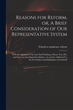 Reasons for Reform, or, A Brief Consideration of Our Representative System: With the Opinions of the Late Earl Chatham, Messrs. Fox, Pitt, and Grey, o